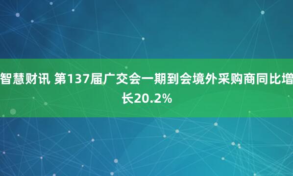 智慧财讯 第137届广交会一期到会境外采购商同比增长20.2%