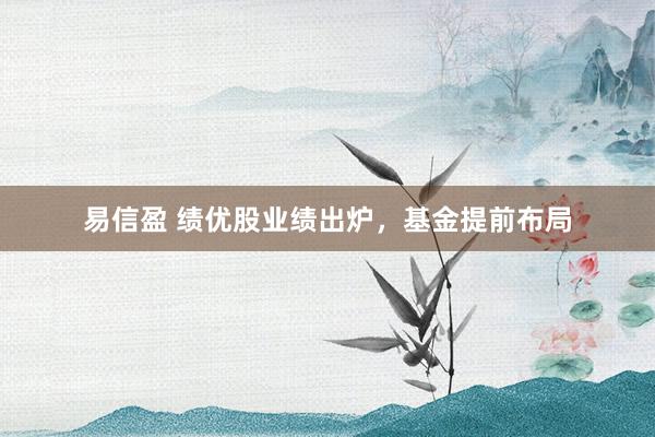 易信盈 绩优股业绩出炉，基金提前布局