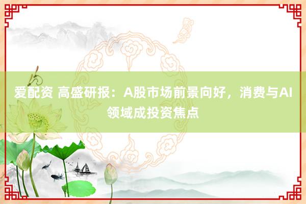 爱配资 高盛研报：A股市场前景向好，消费与AI领域成投资焦点