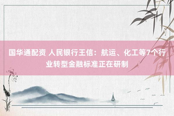 国华通配资 人民银行王信：航运、化工等7个行业转型金融标准正在研制
