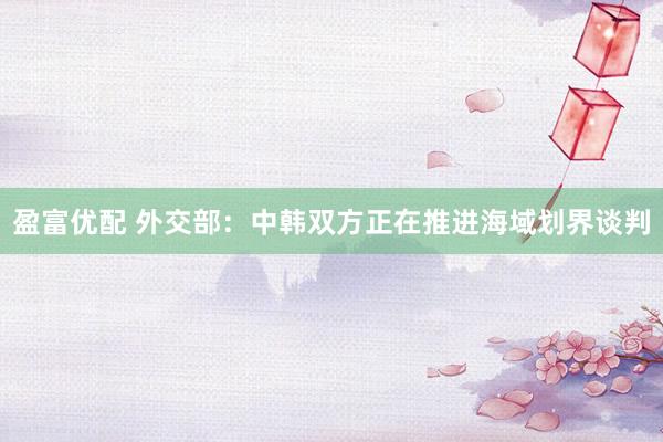 盈富优配 外交部：中韩双方正在推进海域划界谈判