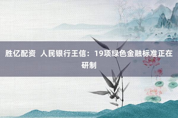 胜亿配资  人民银行王信：19项绿色金融标准正在研制