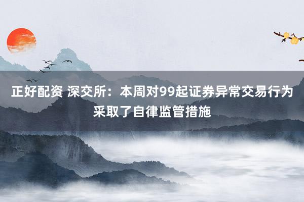 正好配资 深交所：本周对99起证券异常交易行为采取了自律监管措施