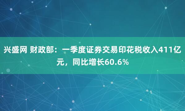 兴盛网 财政部：一季度证券交易印花税收入411亿元，同比增长60.6%