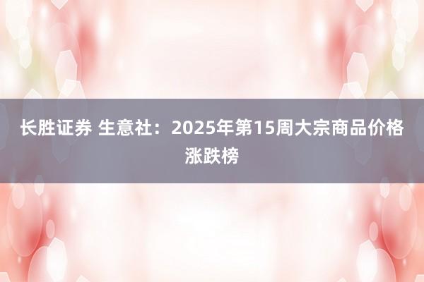 长胜证券 生意社：2025年第15周大宗商品价格涨跌榜
