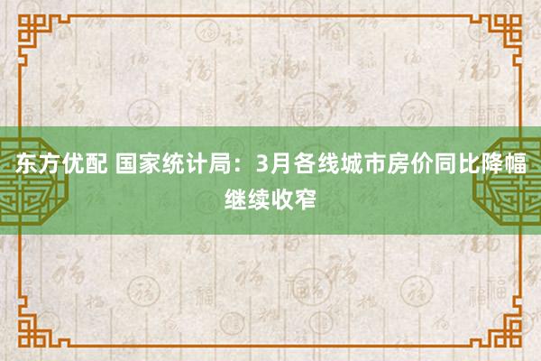 东方优配 国家统计局：3月各线城市房价同比降幅继续收窄