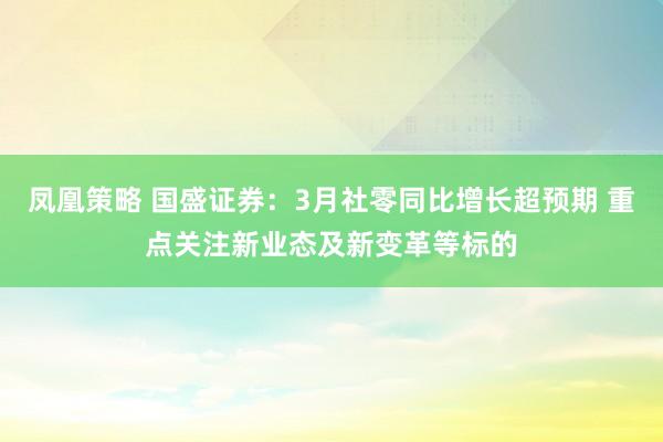 凤凰策略 国盛证券：3月社零同比增长超预期 重点关注新业态及新变革等标的