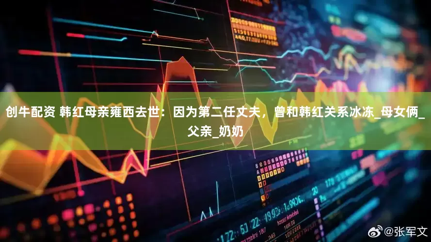 创牛配资 韩红母亲雍西去世：因为第二任丈夫，曾和韩红关系冰冻_母女俩_父亲_奶奶