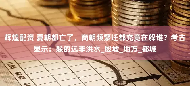 辉煌配资 夏朝都亡了，商朝频繁迁都究竟在躲谁？考古显示：躲的远非洪水_殷墟_地方_都城