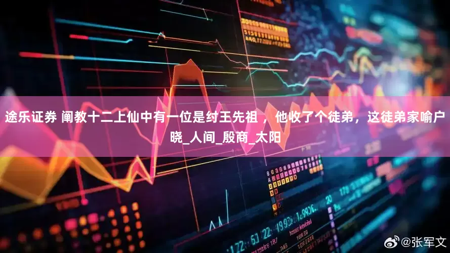 途乐证券 阐教十二上仙中有一位是纣王先祖 ，他收了个徒弟，这徒弟家喻户晓_人间_殷商_太阳