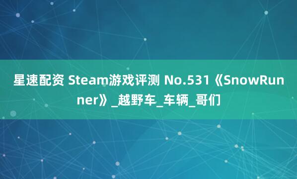 星速配资 Steam游戏评测 No.531《SnowRunner》_越野车_车辆_哥们