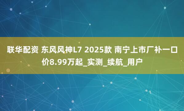 联华配资 东风风神L7 2025款 南宁上市厂补一口价8.99万起_实测_续航_用户