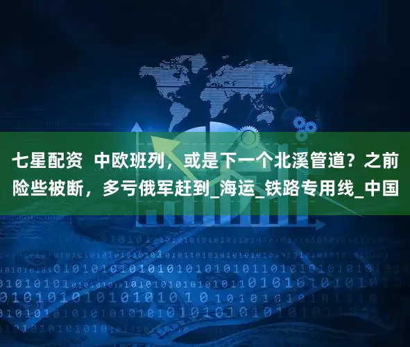 七星配资  中欧班列，或是下一个北溪管道？之前险些被断，多亏俄军赶到_海运_铁路专用线_中国