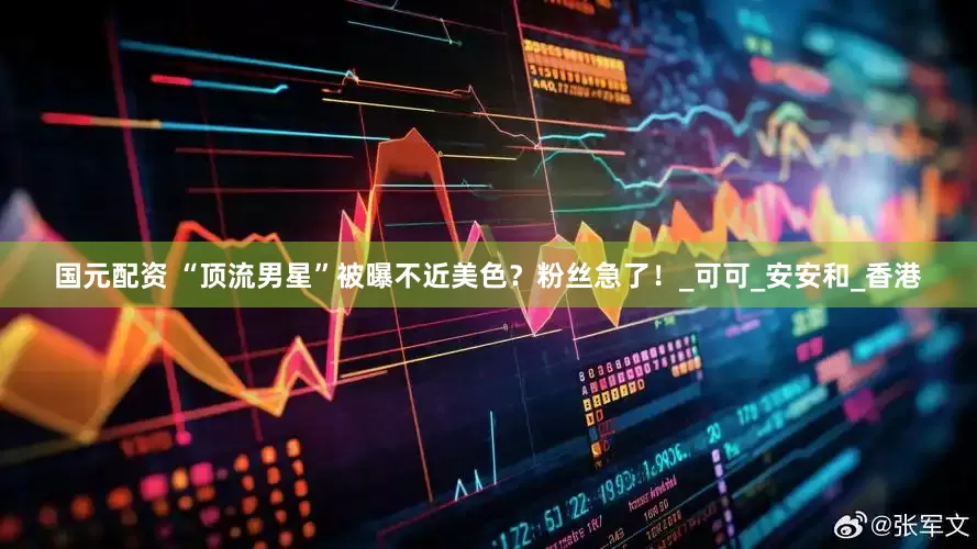 国元配资 “顶流男星”被曝不近美色？粉丝急了！_可可_安安和_香港