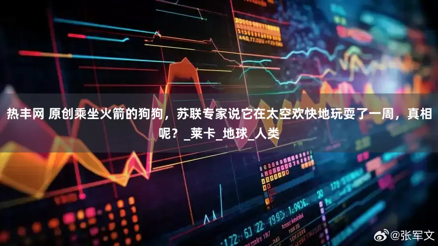 热丰网 原创乘坐火箭的狗狗，苏联专家说它在太空欢快地玩耍了一周，真相呢？_莱卡_地球_人类