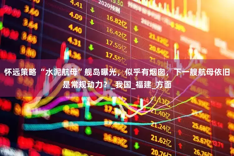 怀远策略 “水泥航母”舰岛曝光，似乎有烟囱，下一艘航母依旧是常规动力？_我国_福建_方面
