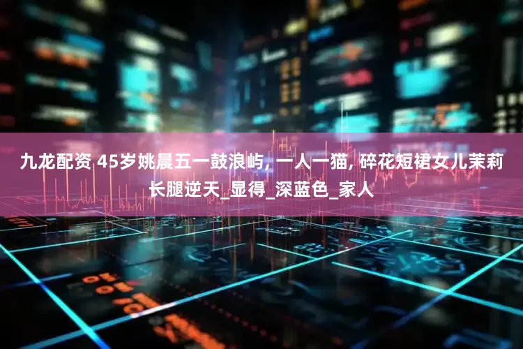 九龙配资 45岁姚晨五一鼓浪屿, 一人一猫, 碎花短裙女儿茉莉长腿逆天_显得_深蓝色_家人