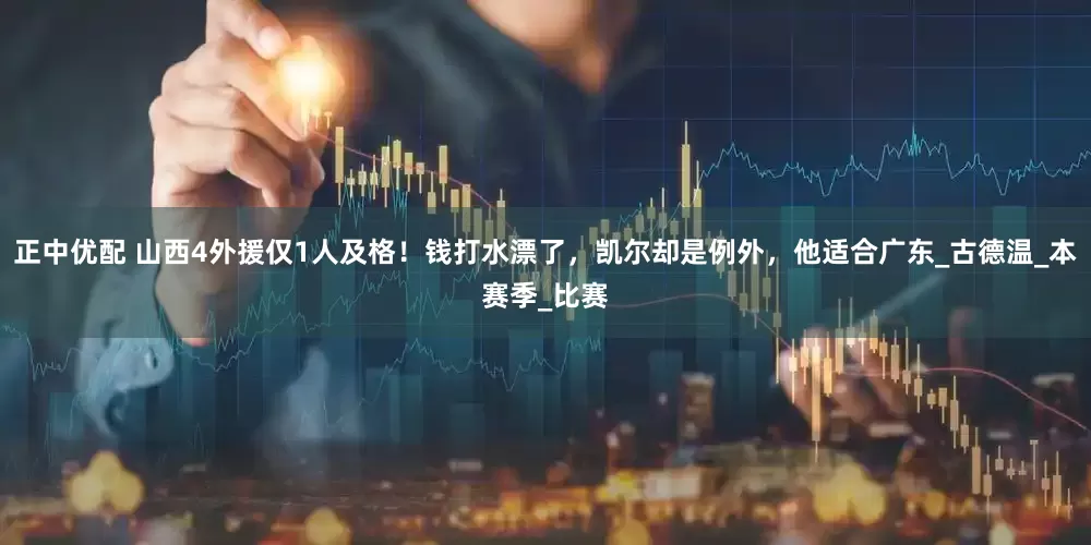 正中优配 山西4外援仅1人及格！钱打水漂了，凯尔却是例外，他适合广东_古德温_本赛季_比赛