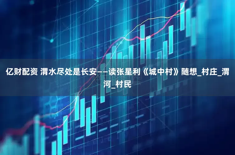 亿财配资 渭水尽处是长安——读张星利《城中村》随想_村庄_渭河_村民