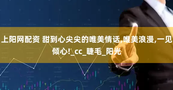 上阳网配资 甜到心尖尖的唯美情话,唯美浪漫,一见倾心!_cc_睫毛_阳光