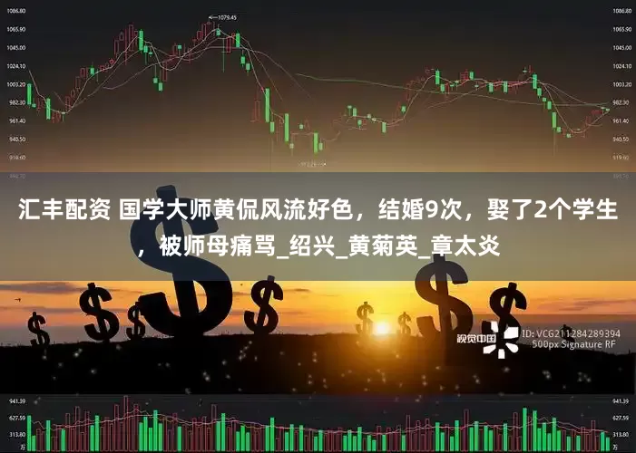汇丰配资 国学大师黄侃风流好色，结婚9次，娶了2个学生，被师母痛骂_绍兴_黄菊英_章太炎