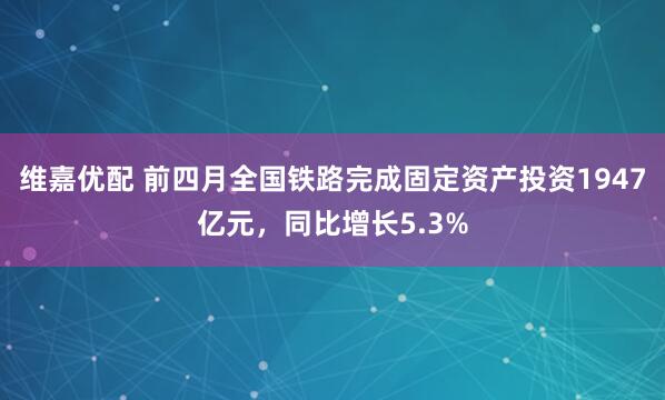 维嘉优配 前四月全国铁路完成固定资产投资1947亿元，同比增长5.3%