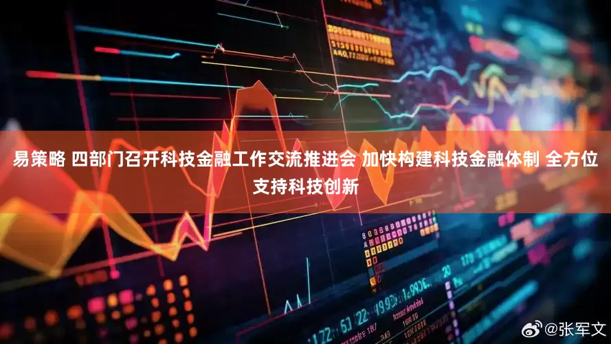 易策略 四部门召开科技金融工作交流推进会 加快构建科技金融体制 全方位支持科技创新