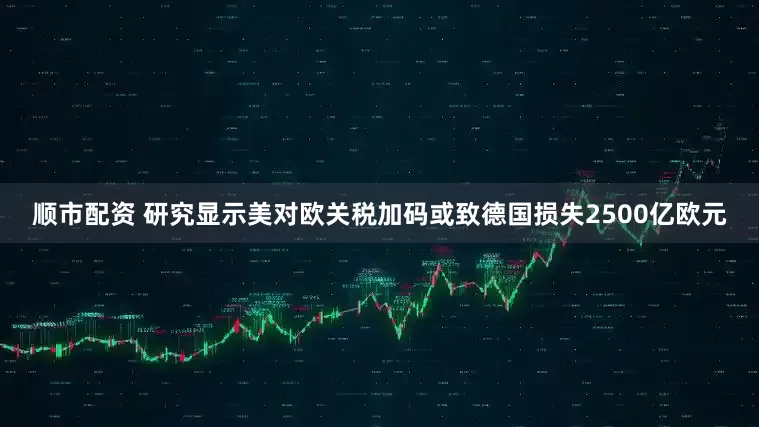 顺市配资 研究显示美对欧关税加码或致德国损失2500亿欧元