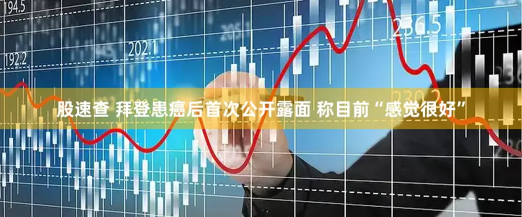 股速查 拜登患癌后首次公开露面 称目前“感觉很好”