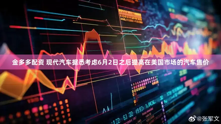 金多多配资 现代汽车据悉考虑6月2日之后提高在美国市场的汽车售价