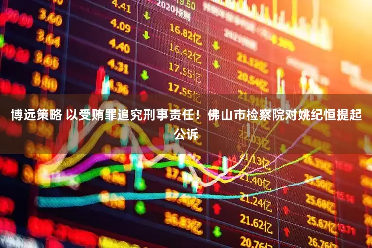 博远策略 以受贿罪追究刑事责任！佛山市检察院对姚纪恒提起公诉