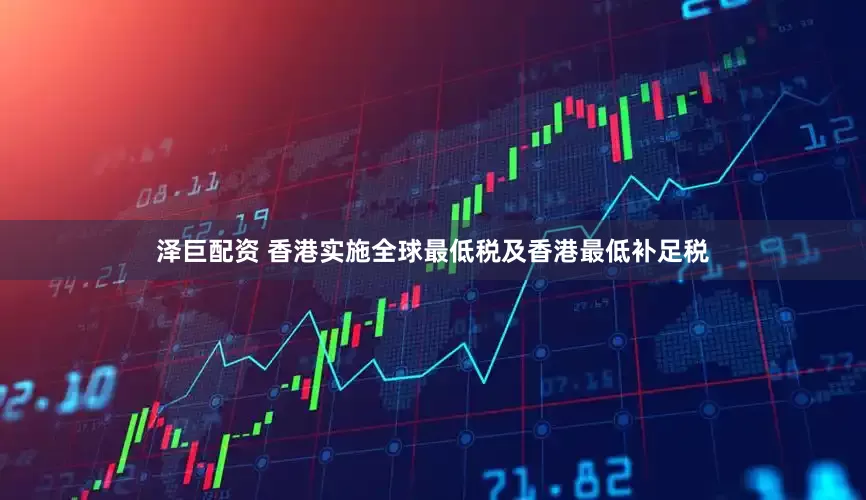 泽巨配资 香港实施全球最低税及香港最低补足税
