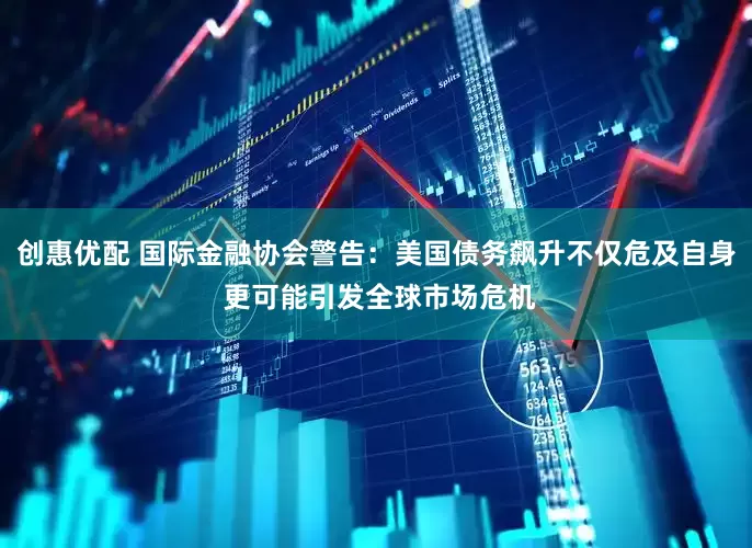 创惠优配 国际金融协会警告：美国债务飙升不仅危及自身 更可能引发全球市场危机