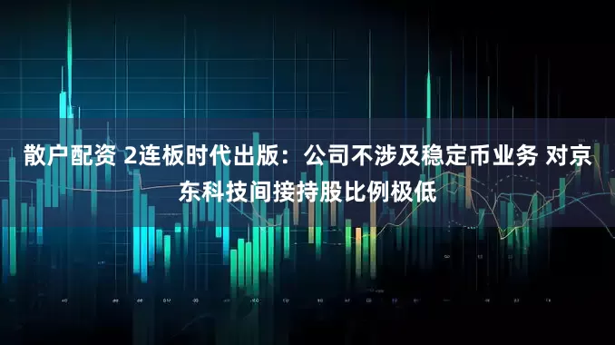 散户配资 2连板时代出版：公司不涉及稳定币业务 对京东科技间接持股比例极低