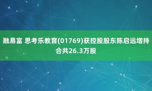 融易富 思考乐教育(01769)获控股股东陈启远增持合共26.3万股