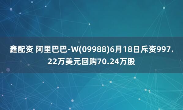 鑫配资 阿里巴巴-W(09988)6月18日斥资997.22万美元回购70.24万股