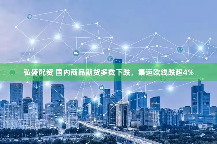 弘盛配资 国内商品期货多数下跌，集运欧线跌超4%