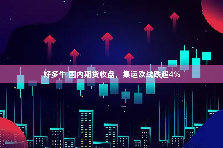 好多牛 国内期货收盘，集运欧线跌超4%