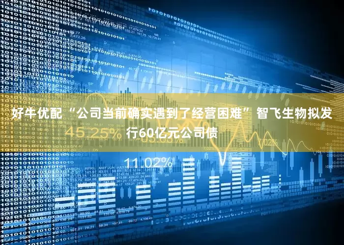 好牛优配 “公司当前确实遇到了经营困难” 智飞生物拟发行60亿元公司债