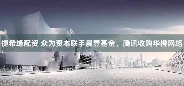 捷希缘配资 众为资本联手晨壹基金、腾讯收购华橙网络
