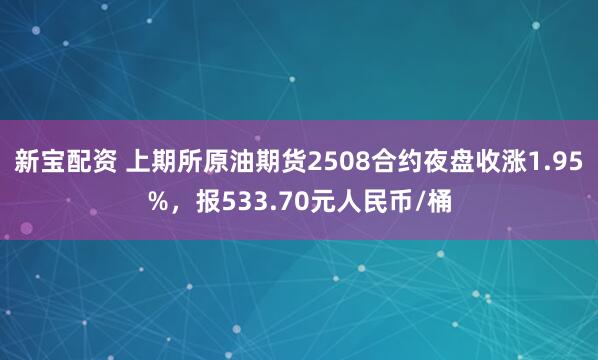 新宝配资 上期所原油期货2508合约夜盘收涨1.95%，报533.70元人民币/桶