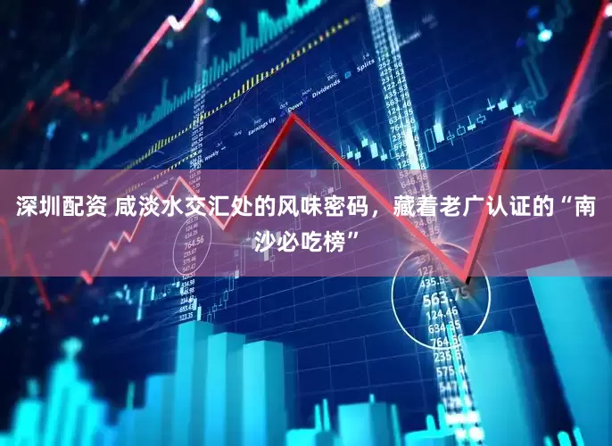 深圳配资 咸淡水交汇处的风味密码，藏着老广认证的“南沙必吃榜”