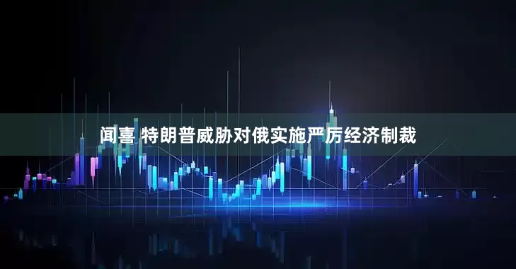 闻喜 特朗普威胁对俄实施严厉经济制裁