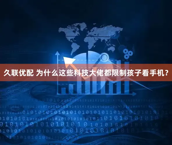 久联优配 为什么这些科技大佬都限制孩子看手机？