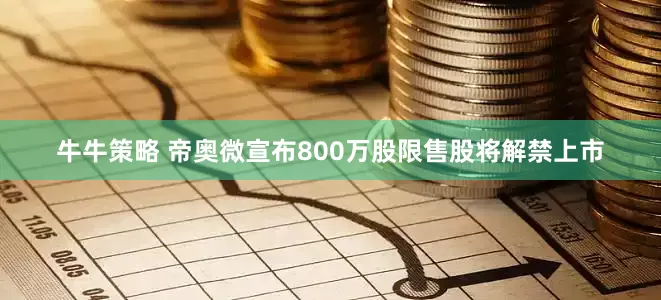 牛牛策略 帝奥微宣布800万股限售股将解禁上市