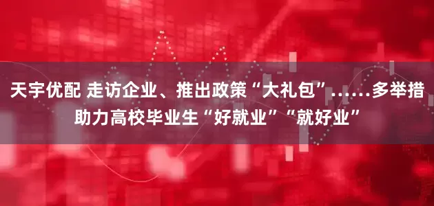 天宇优配 走访企业、推出政策“大礼包”……多举措助力高校毕业生“好就业”“就好业”