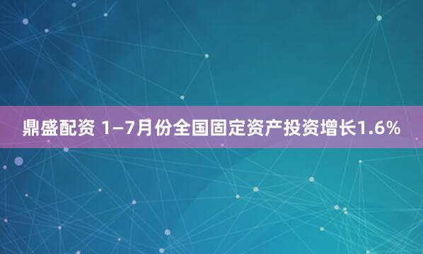 鼎盛配资 1—7月份全国固定资产投资增长1.6%
