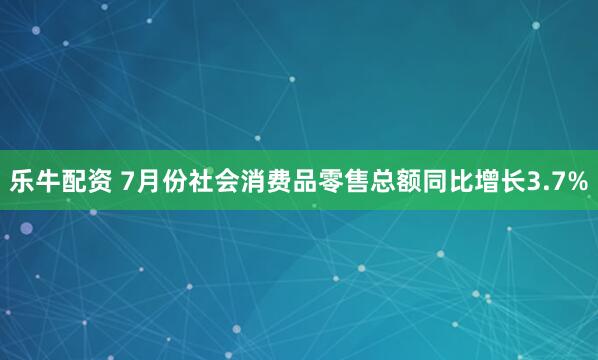 乐牛配资 7月份社会消费品零售总额同比增长3.7%