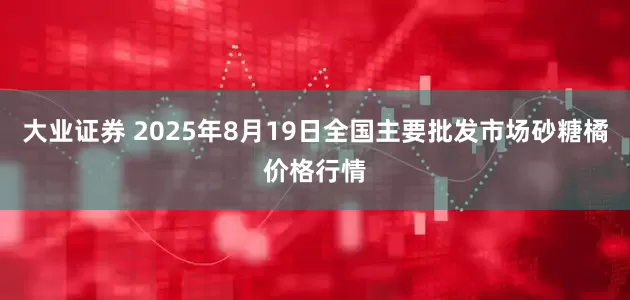 大业证券 2025年8月19日全国主要批发市场砂糖橘价格行情