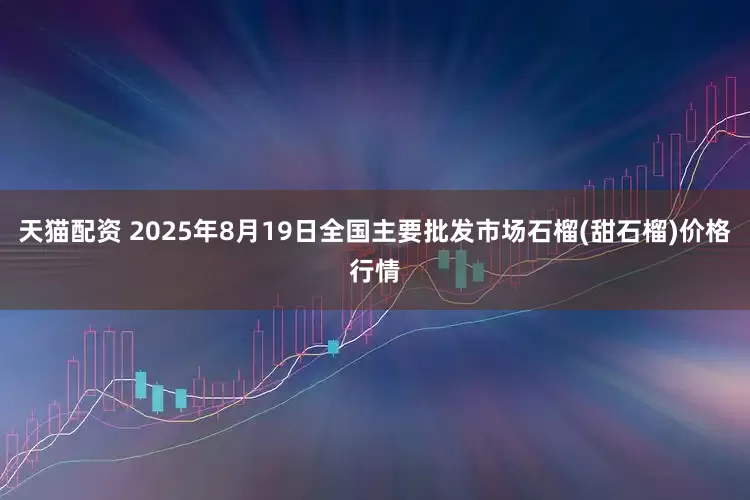 天猫配资 2025年8月19日全国主要批发市场石榴(甜石榴)价格行情